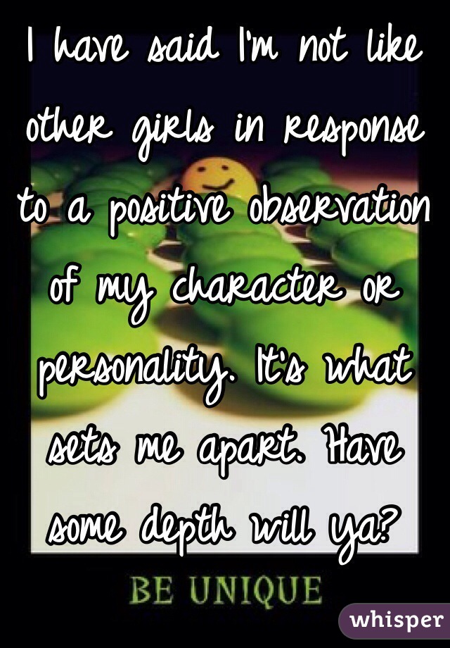 I have said I'm not like other girls in response to a positive observation of my character or  personality. It's what sets me apart. Have some depth will ya? 