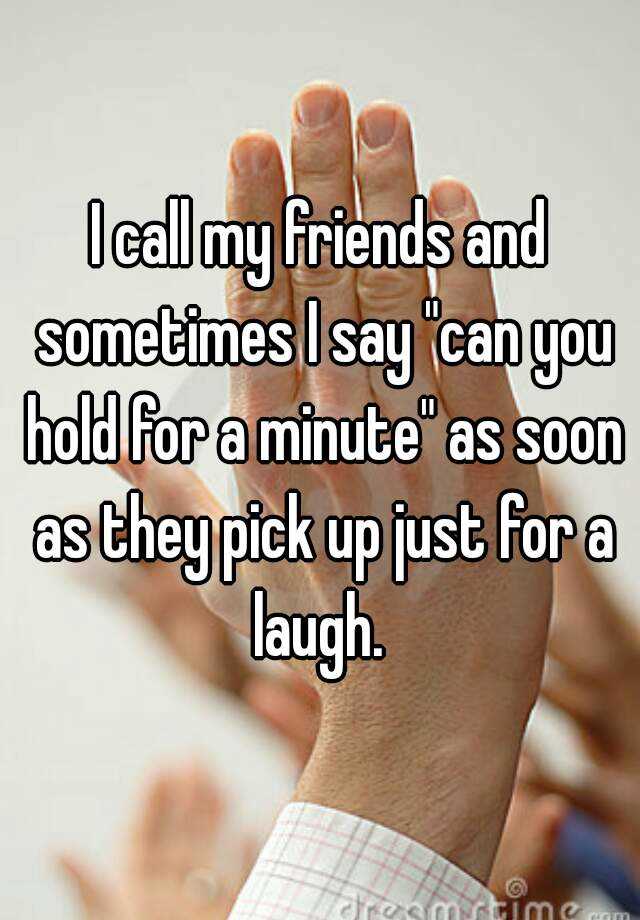 i-call-my-friends-and-sometimes-i-say-can-you-hold-for-a-minute-as