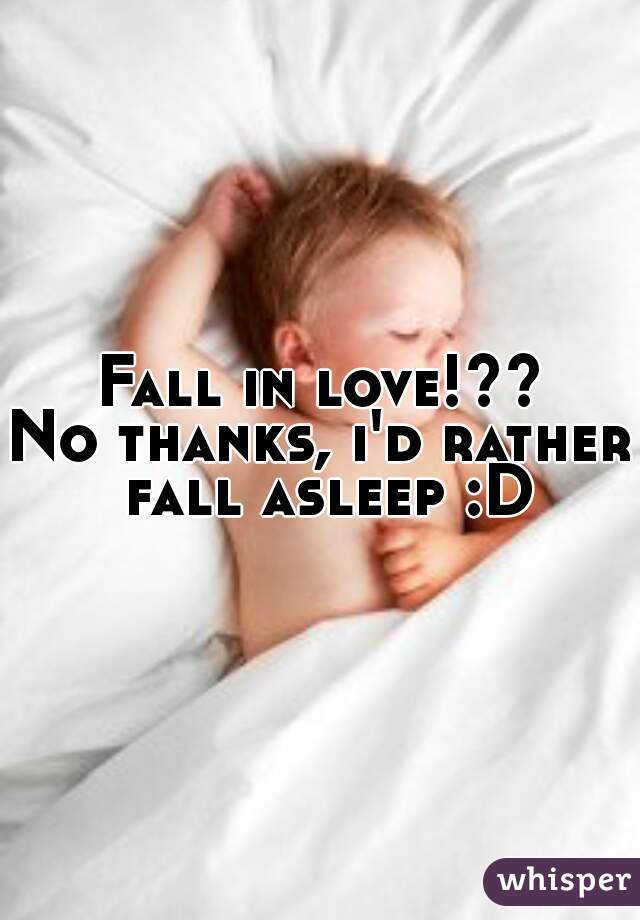 Fall in love!??
No thanks, i'd rather fall asleep :D
