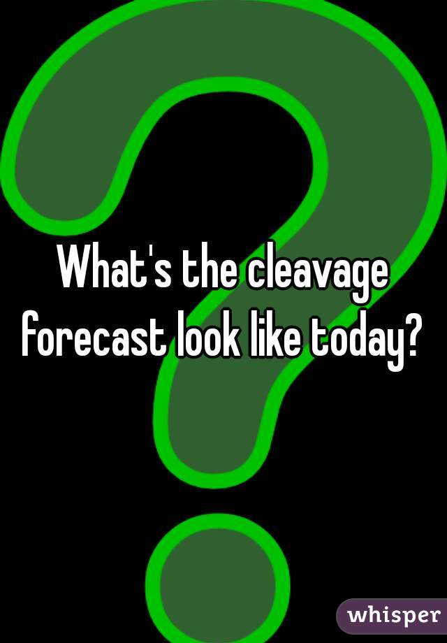 What's the cleavage forecast look like today? 