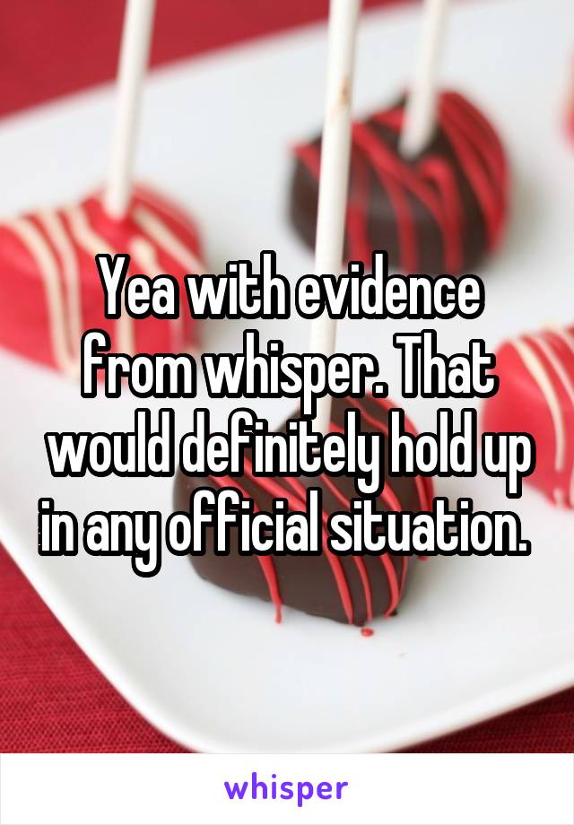 Yea with evidence from whisper. That would definitely hold up in any official situation. 