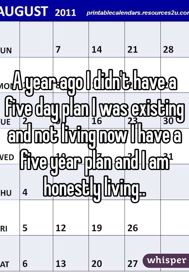 A year ago I didn't have a five day plan I was existing and not living now I have a five year plan and I am honestly living.. 