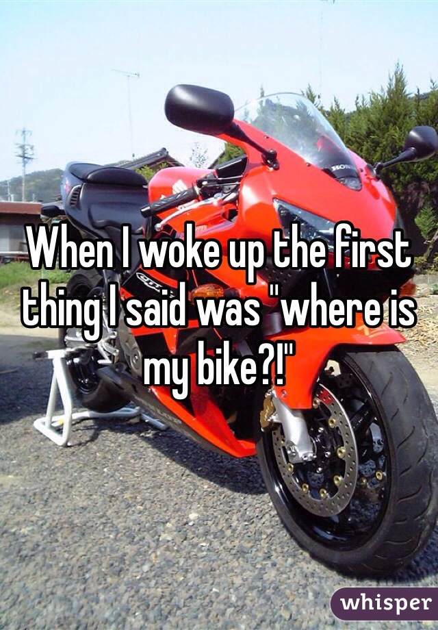 When I woke up the first thing I said was "where is my bike?!"