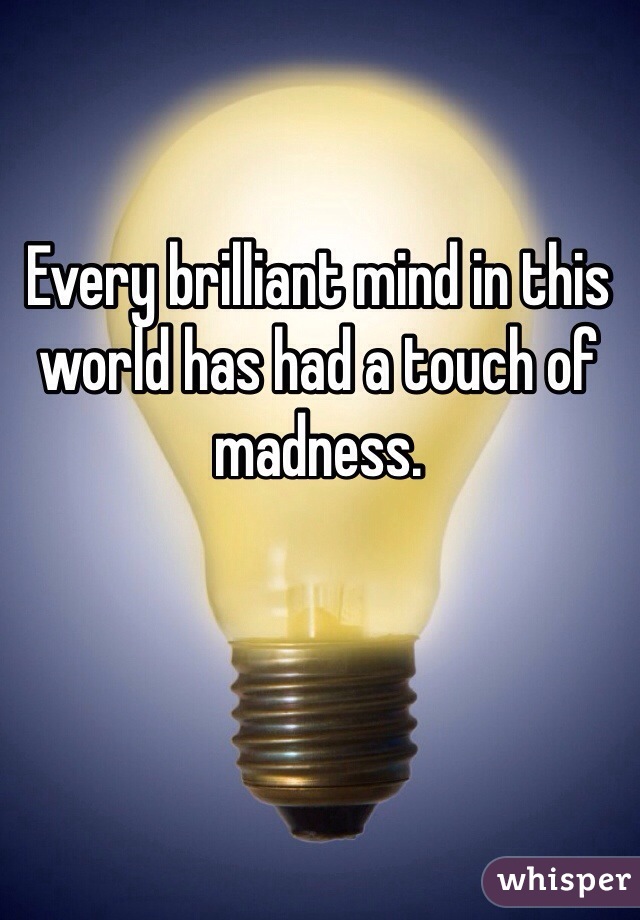 Every brilliant mind in this world has had a touch of madness.