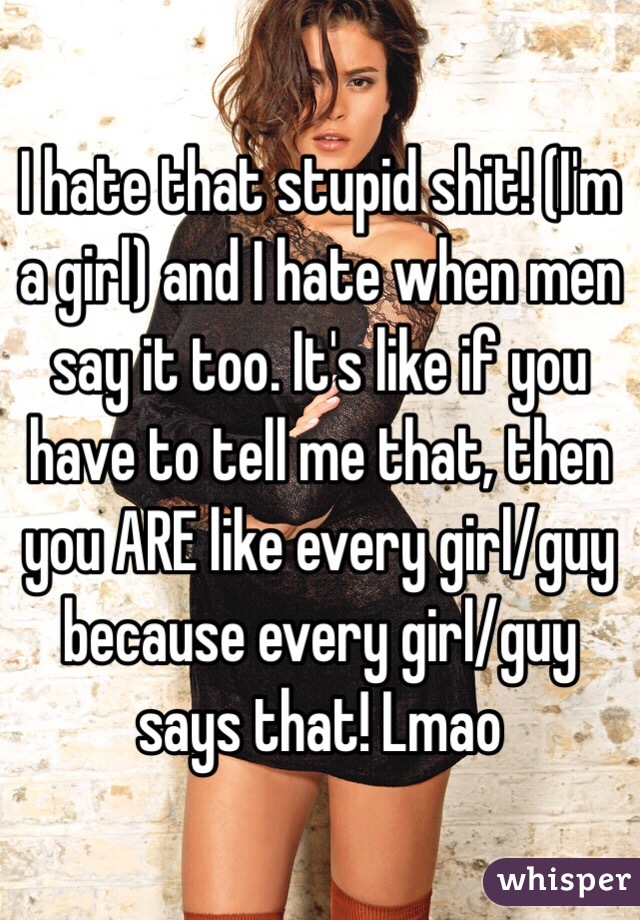 I hate that stupid shit! (I'm a girl) and I hate when men say it too. It's like if you have to tell me that, then you ARE like every girl/guy because every girl/guy says that! Lmao 