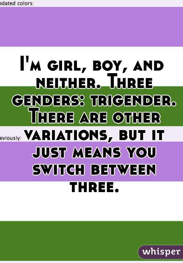 I'm girl, boy, and neither. Three genders: trigender. There are other variations, but it just means you switch between three.