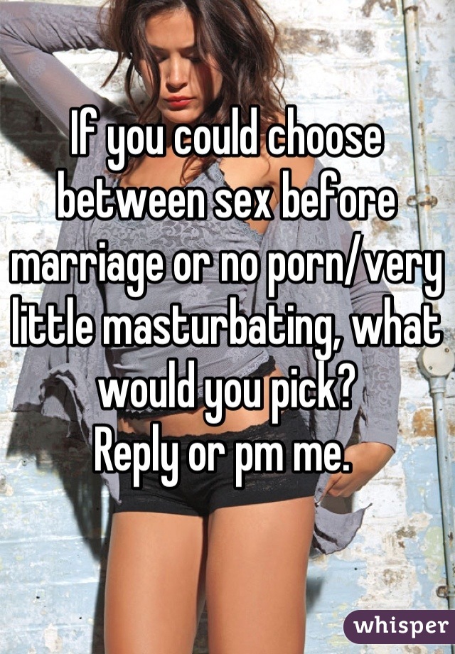 If you could choose between sex before marriage or no porn/very little masturbating, what would you pick?
Reply or pm me. 