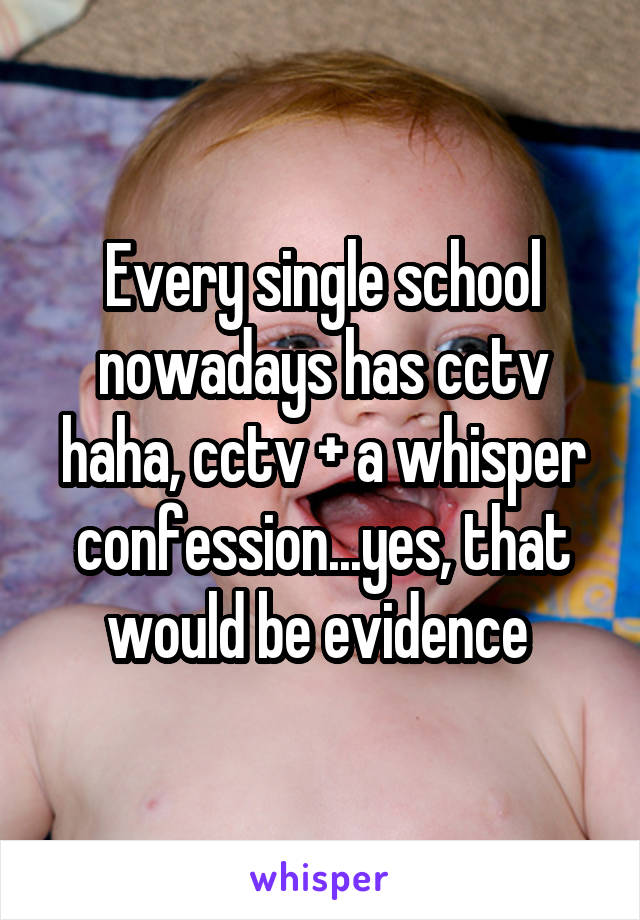 Every single school nowadays has cctv haha, cctv + a whisper confession...yes, that would be evidence 