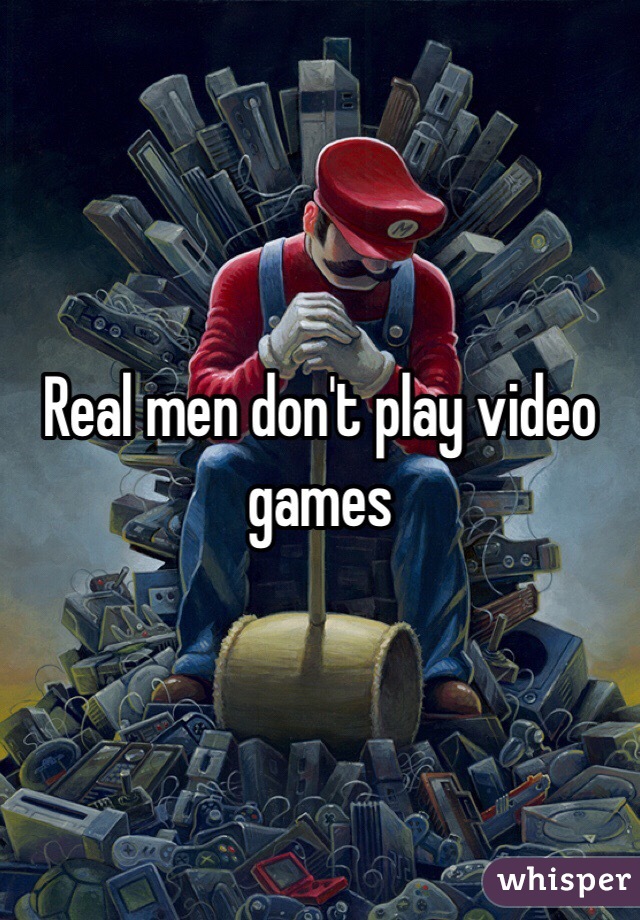 Real men don't play video games