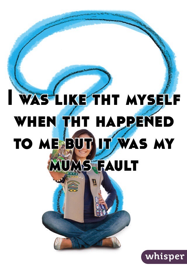 I was like tht myself when tht happened to me but it was my mums fault 