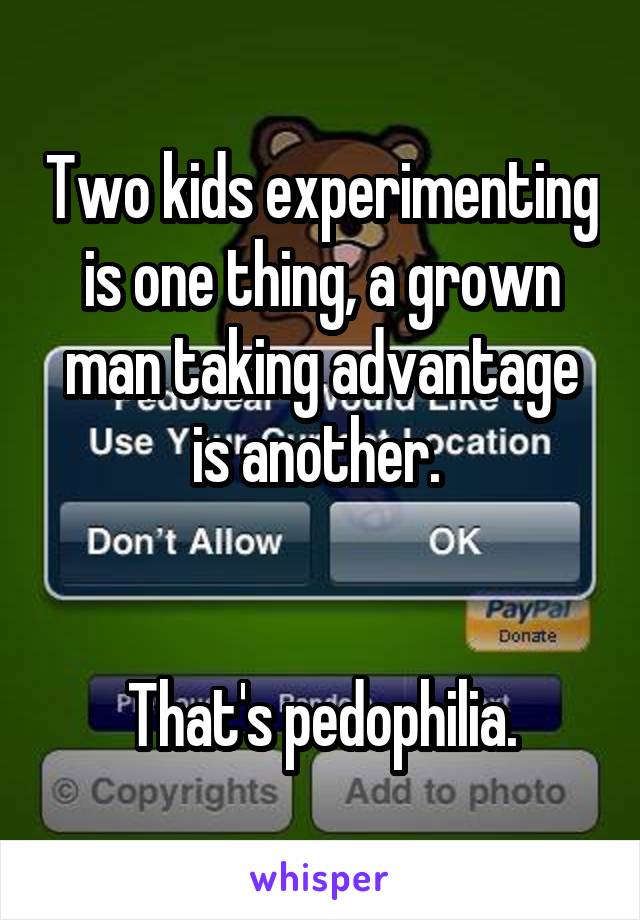 Two kids experimenting is one thing, a grown man taking advantage is another. 


That's pedophilia.