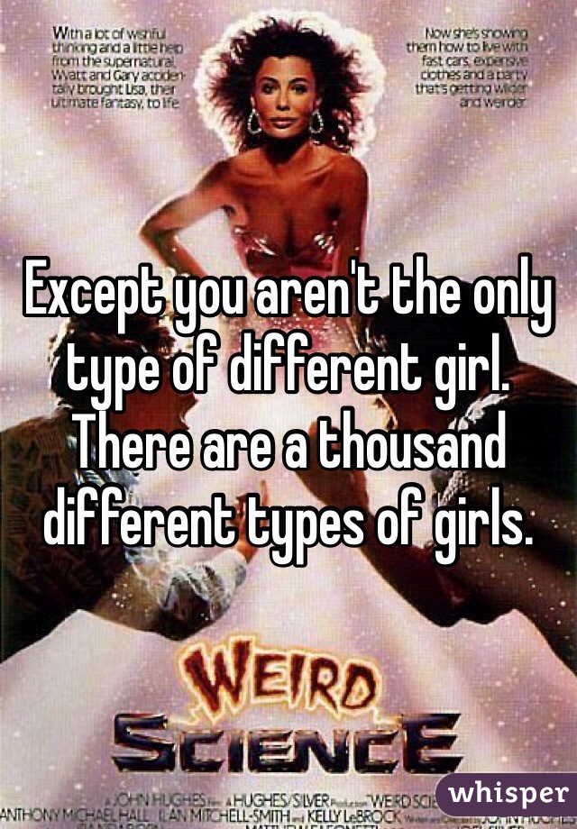 Except you aren't the only type of different girl. There are a thousand different types of girls. 