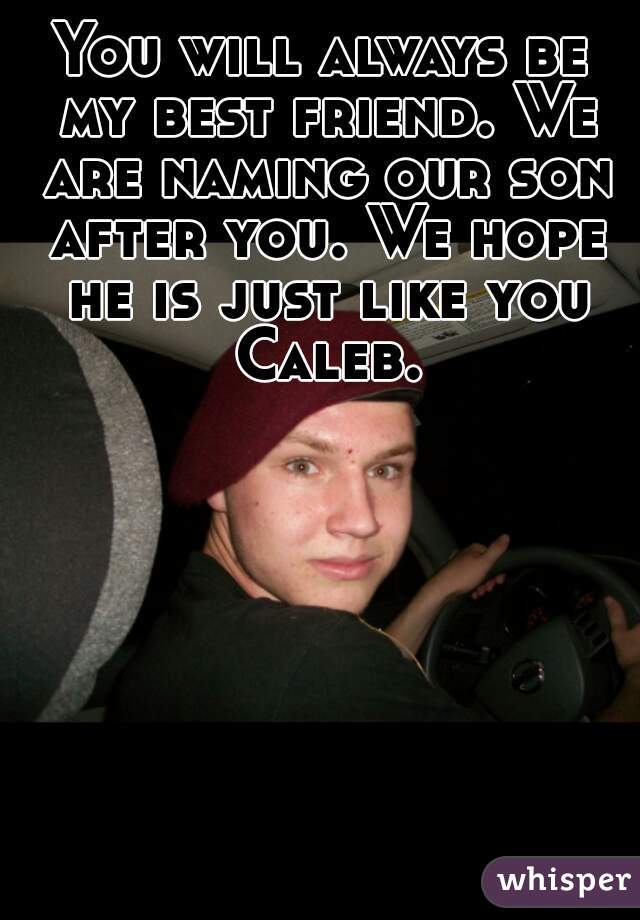You will always be my best friend. We are naming our son after you. We hope he is just like you Caleb.
