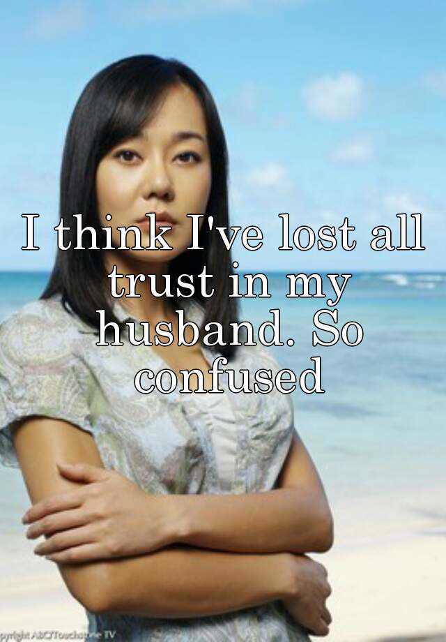 i-think-i-ve-lost-all-trust-in-my-husband-so-confused