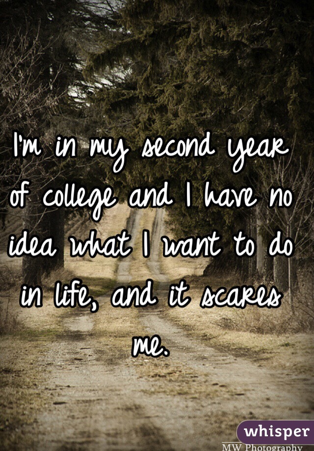 I'm in my second year of college and I have no idea what I want to do in life, and it scares me. 