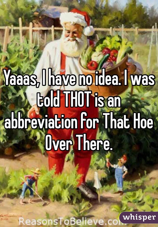 Yaaas, I have no idea. I was told THOT is an abbreviation for That Hoe Over There.