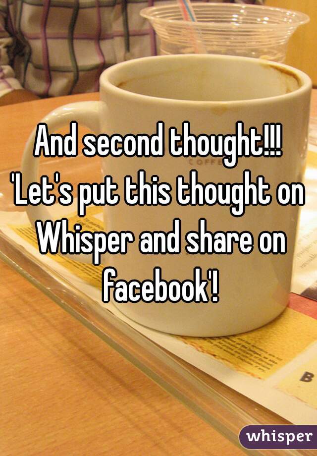 And second thought!!!
'Let's put this thought on Whisper and share on facebook'!