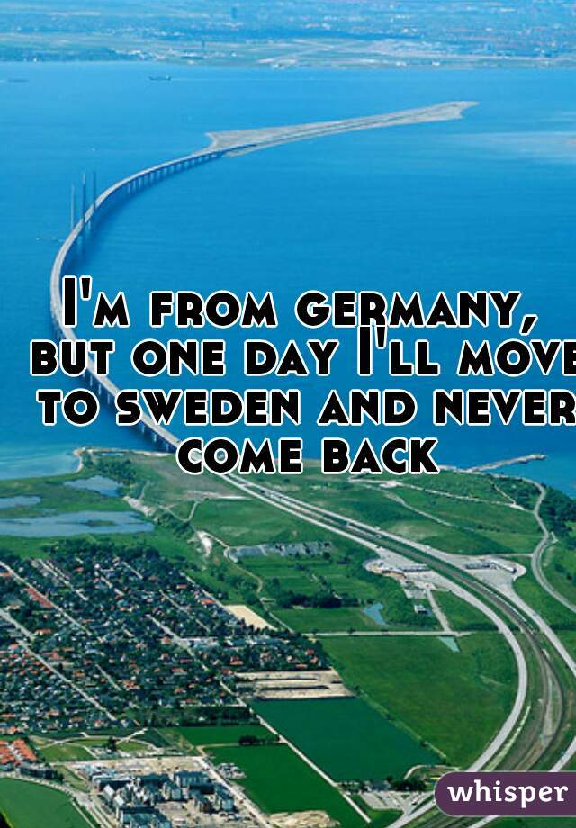 I'm from germany, but one day I'll move to sweden and never come back