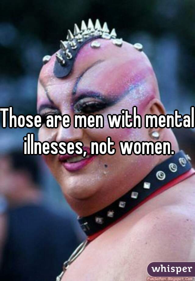 Those are men with mental illnesses, not women.