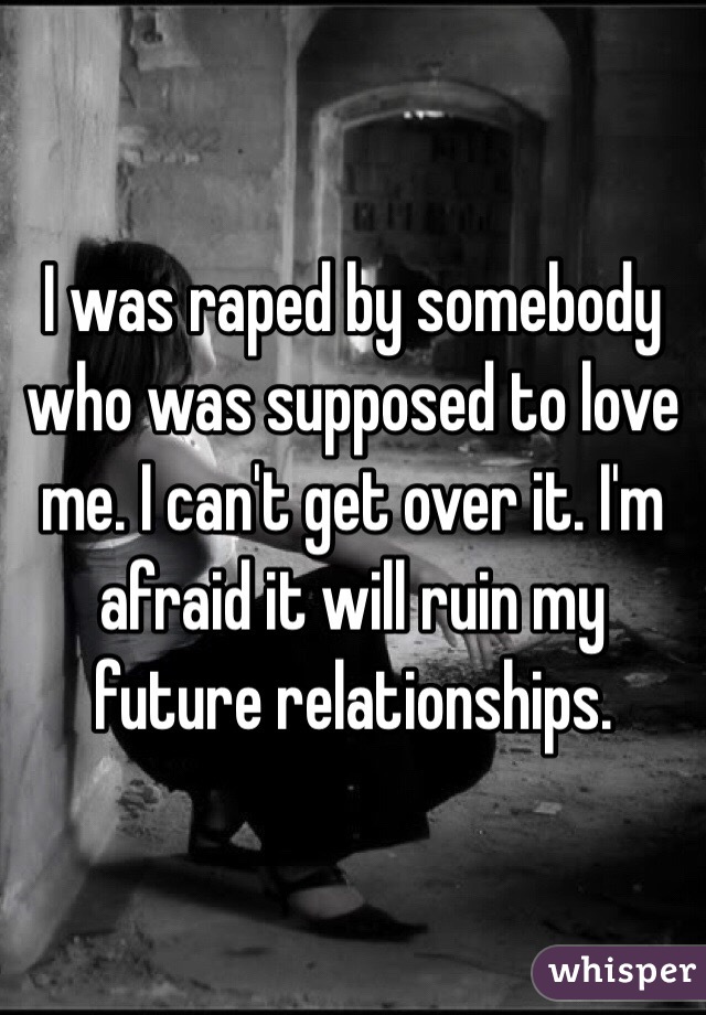 I was raped by somebody who was supposed to love me. I can't get over it. I'm afraid it will ruin my future relationships. 