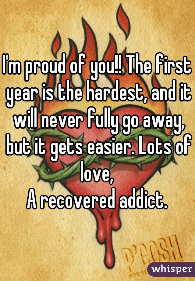 I'm proud of you!! The first year is the hardest, and it will never fully go away, but it gets easier. Lots of love, 
A recovered addict.
