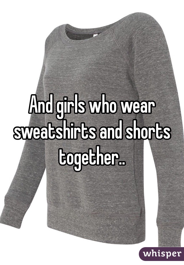 And girls who wear sweatshirts and shorts together..