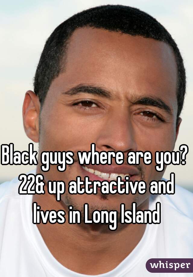 Black guys where are you? 22& up attractive and lives in Long Island