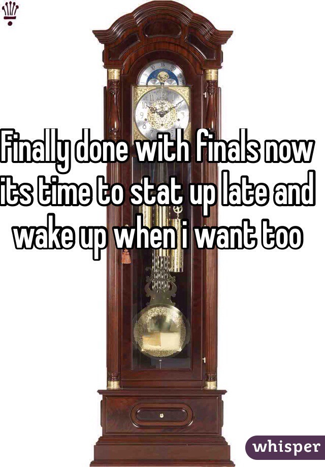 Finally done with finals now its time to stat up late and wake up when i want too
