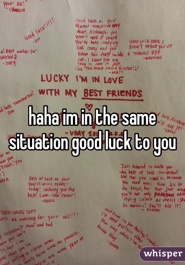 haha im in the same situation good luck to you 
