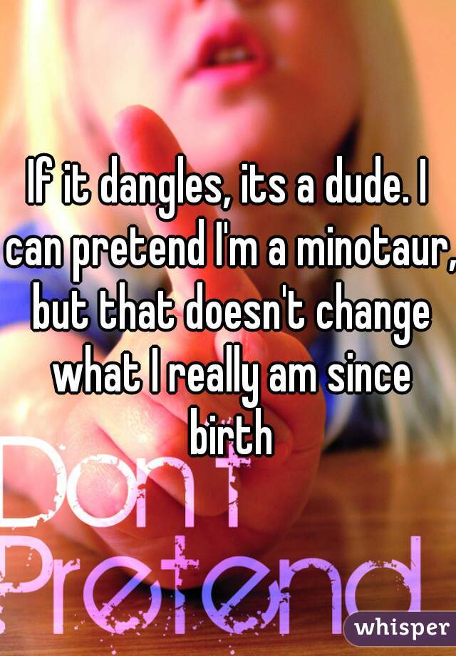 If it dangles, its a dude. I can pretend I'm a minotaur, but that doesn't change what I really am since birth