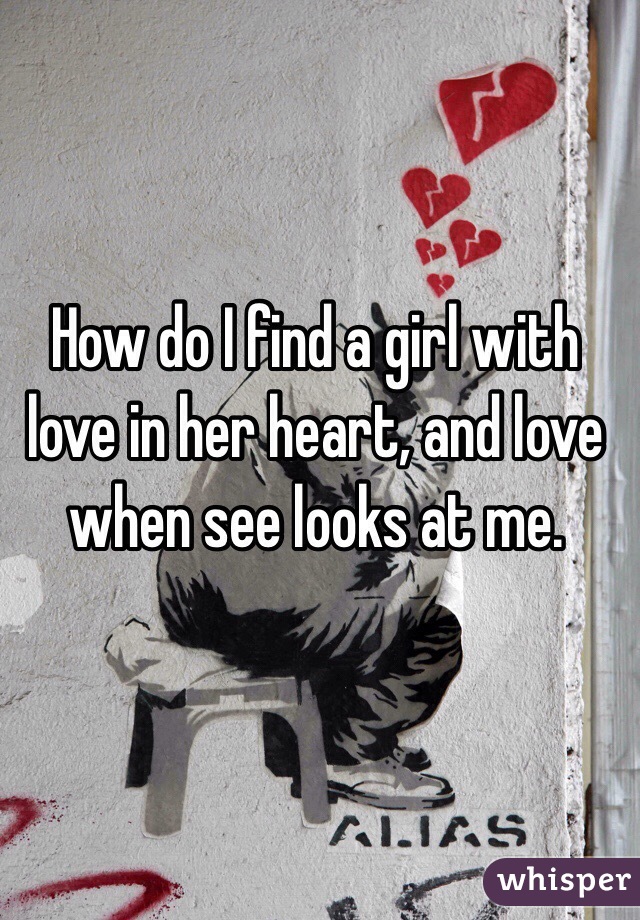 How do I find a girl with love in her heart, and love when see looks at me. 