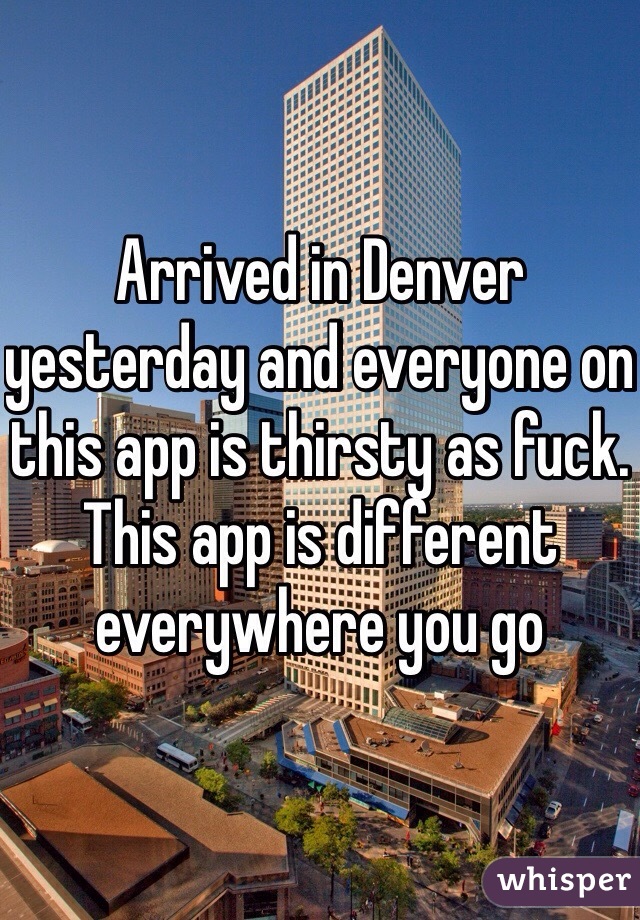 Arrived in Denver yesterday and everyone on this app is thirsty as fuck. This app is different everywhere you go