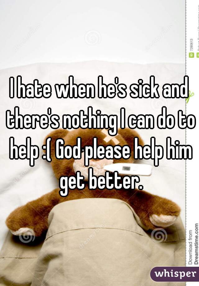 I hate when he's sick and there's nothing I can do to help :( God please help him get better.