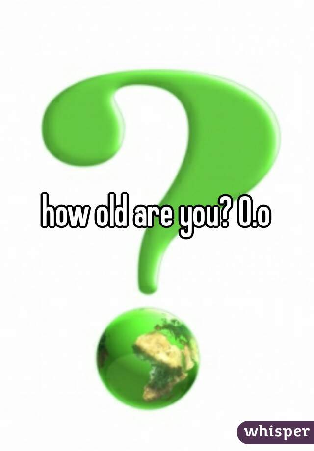 how old are you? O.o