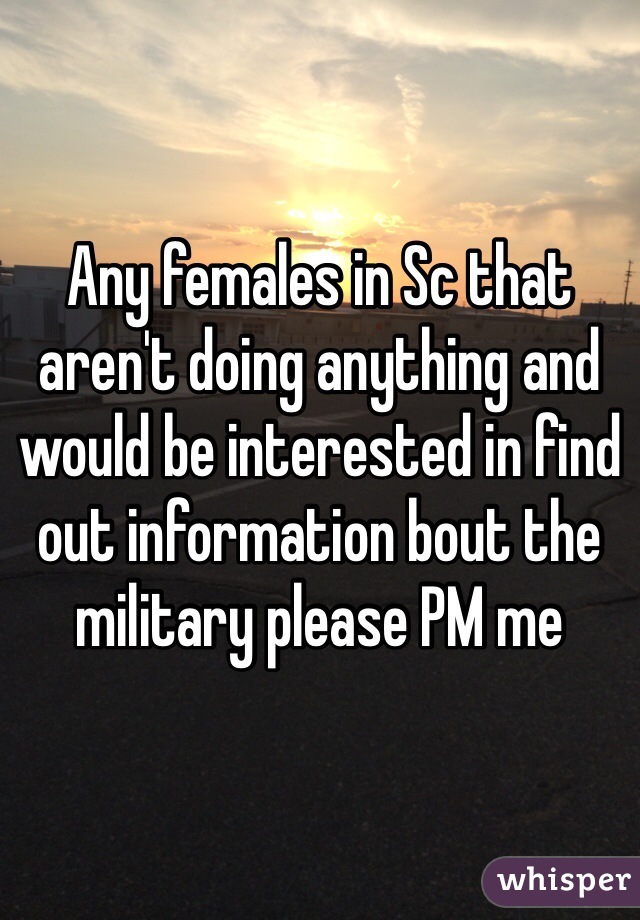 Any females in Sc that aren't doing anything and would be interested in find out information bout the military please PM me 