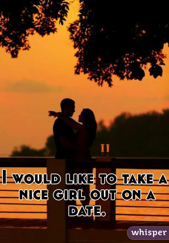 I would like to take a nice girl out on a date.
