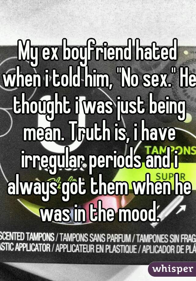 My ex boyfriend hated when i told him, "No sex." He thought i was just being mean. Truth is, i have irregular periods and i always got them when he was in the mood.