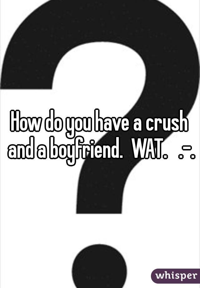 How do you have a crush and a boyfriend.  WAT.   .-.