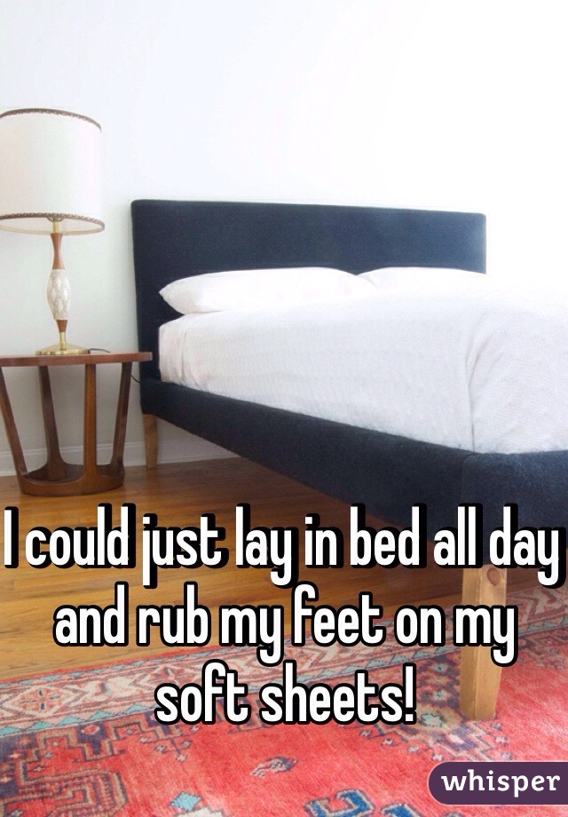 I could just lay in bed all day and rub my feet on my soft sheets!
