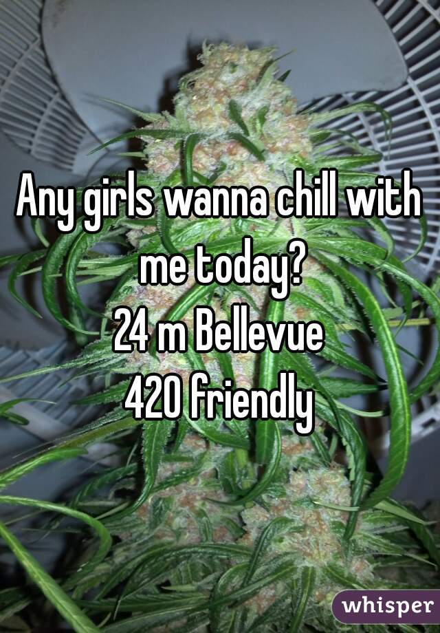 Any girls wanna chill with me today?
24 m Bellevue
420 friendly