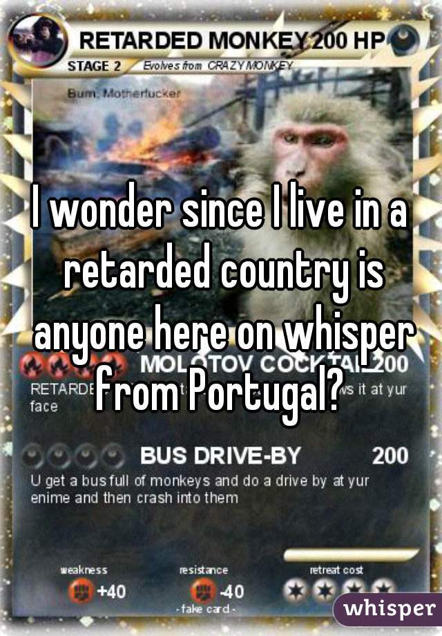 I wonder since I live in a retarded country is anyone here on whisper from Portugal? 