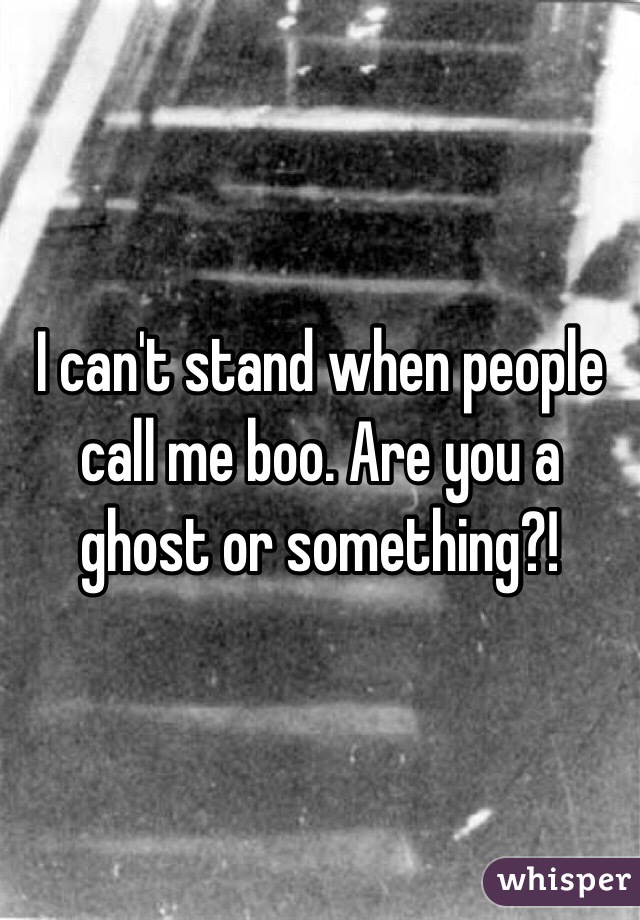 I can't stand when people call me boo. Are you a ghost or something?! 