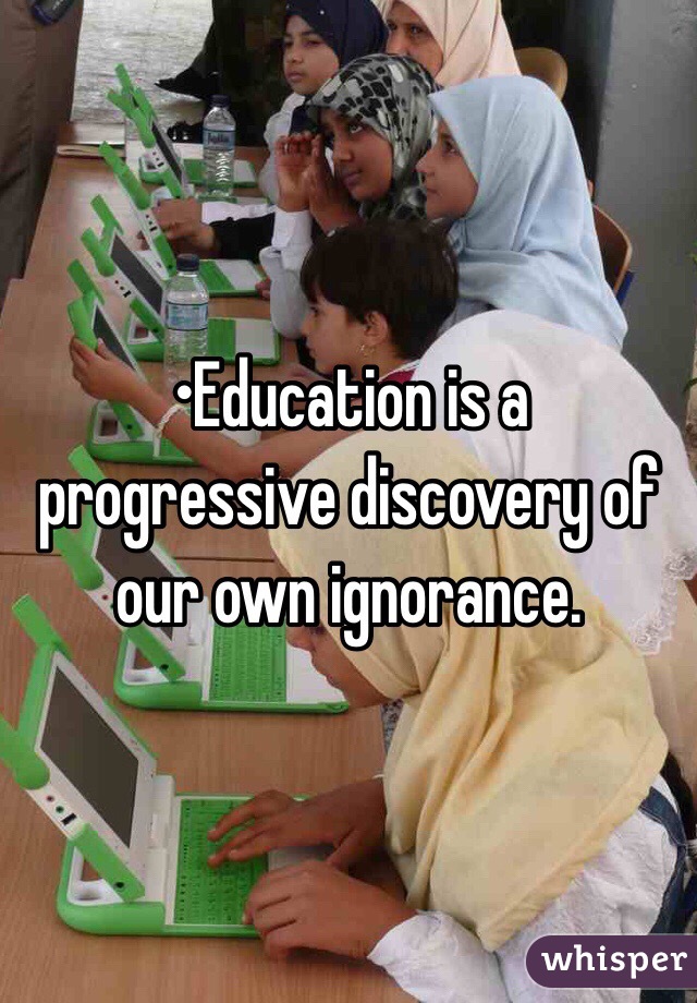 •Education is a progressive discovery of our own ignorance.