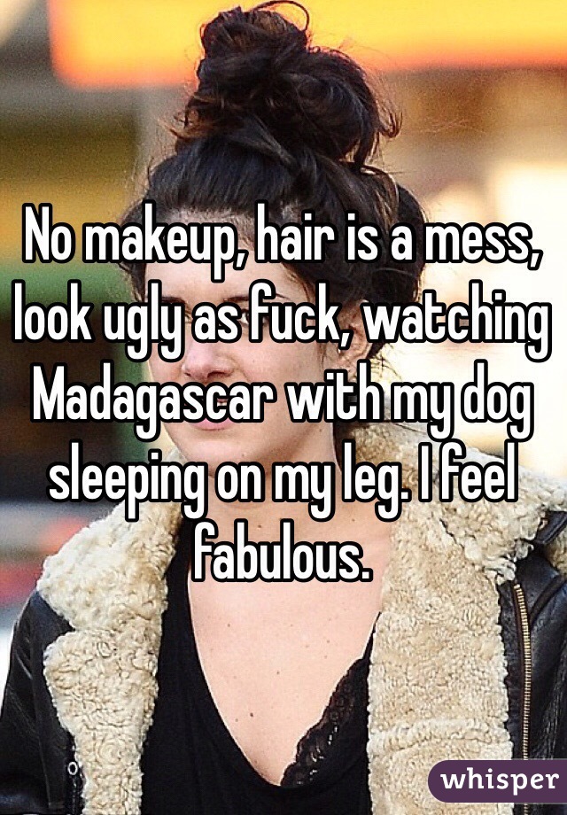 No makeup, hair is a mess, look ugly as fuck, watching Madagascar with my dog sleeping on my leg. I feel fabulous. 