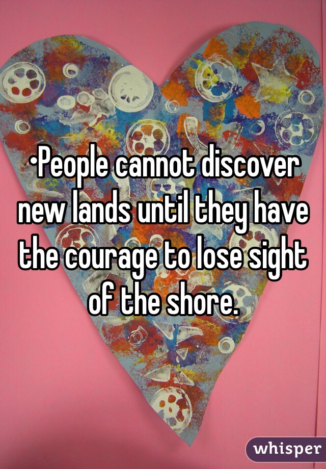 •People cannot discover new lands until they have the courage to lose sight of the shore.