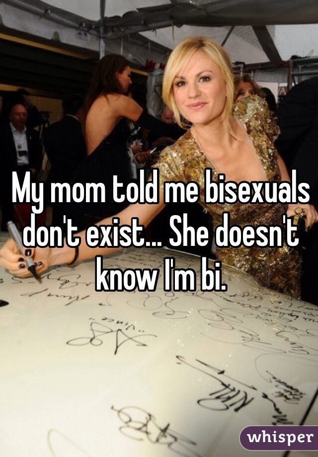 My mom told me bisexuals don't exist... She doesn't know I'm bi. 