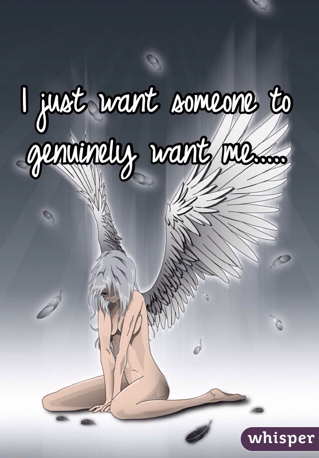 I just want someone to genuinely want me..... 