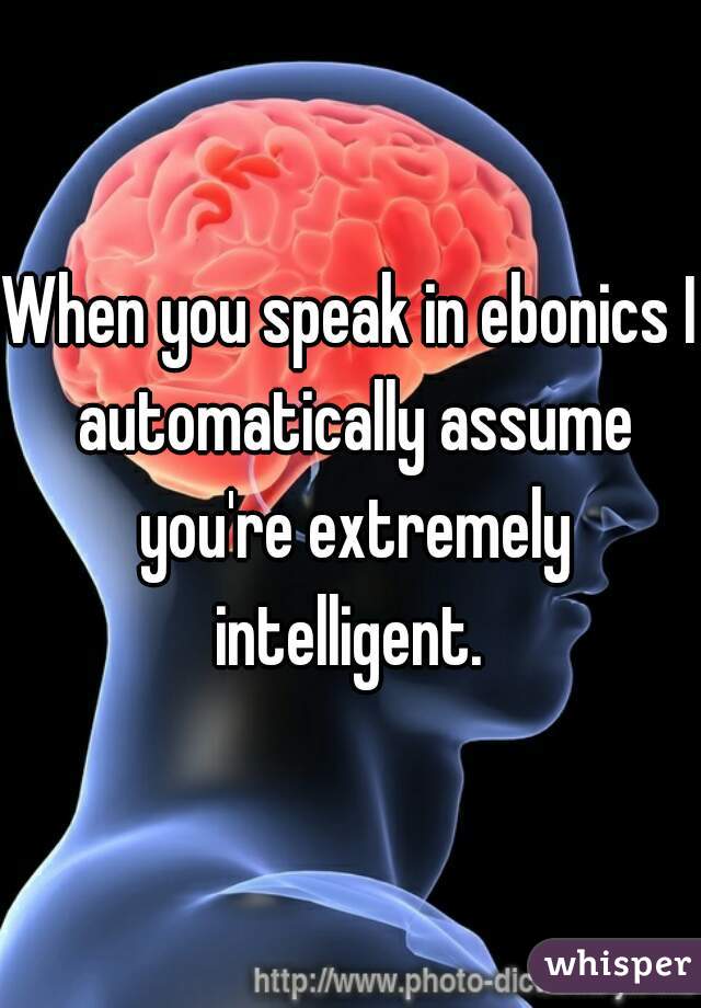When you speak in ebonics I automatically assume you're extremely intelligent. 