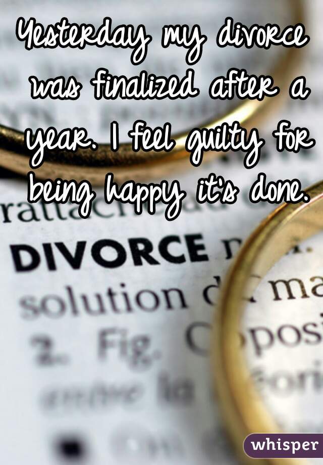 Yesterday my divorce was finalized after a year. I feel guilty for being happy it's done.