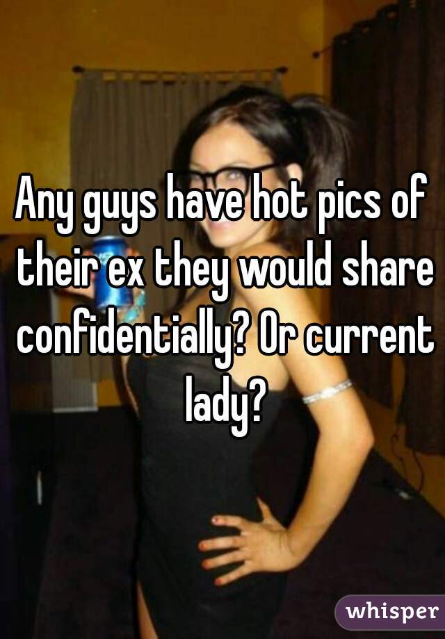 Any guys have hot pics of their ex they would share confidentially? Or current lady?